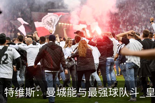 特维斯：曼城能与最强球队斗 皇马才是该担心的